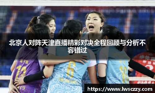北京人对阵天津直播精彩对决全程回顾与分析不容错过